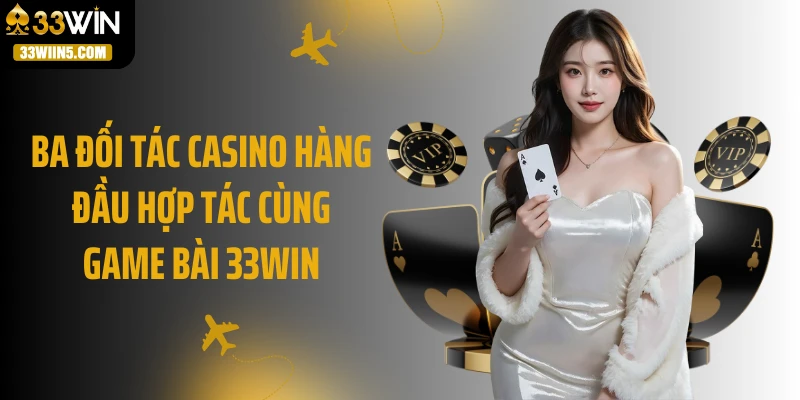 Ba đối tác casino hàng đầu hợp tác cùng game bài 33Win