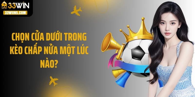 Chọn cửa dưới trong kèo chấp nửa một lúc nào?