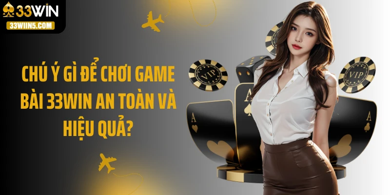 Chú ý gì để chơi game bài 33Win an toàn và hiệu quả?