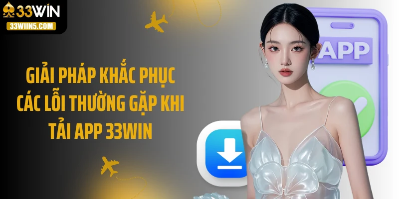 Giải pháp khắc phục các lỗi thường gặp khi tải app 33Win