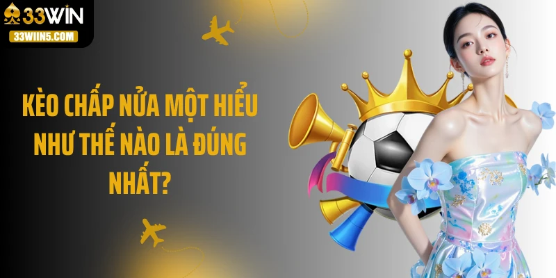 Kèo chấp nửa một hiểu như thế nào là đúng nhất?