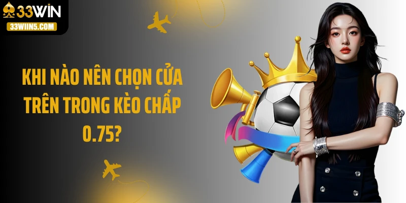 Khi nào nên chọn cửa trên trong kèo chấp 0.75?