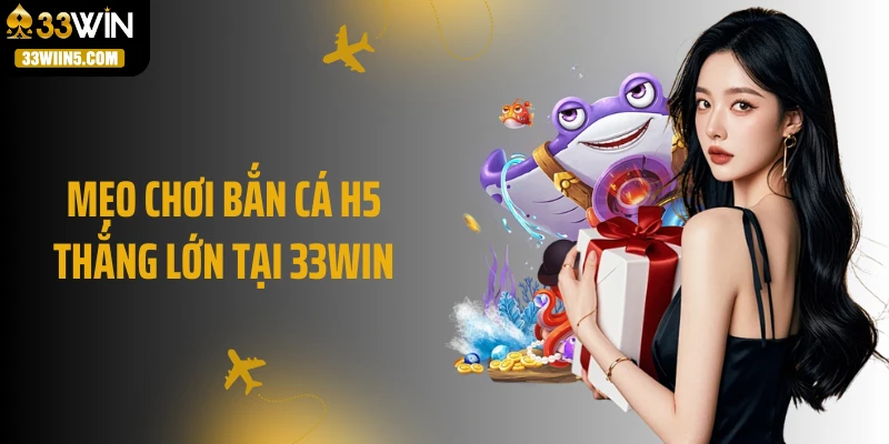 Mẹo chơi bắn cá H5 thắng lớn tại 33Win