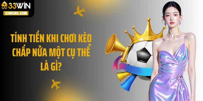 Tính tiền khi chơi kèo chấp nửa một cụ thể là gì?