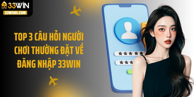 Top 3 câu hỏi người chơi thường đặt về đăng nhập 33Win